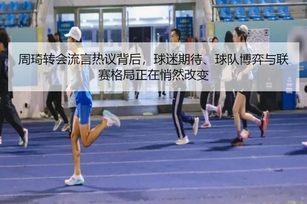 周琦转会流言热议背后，球迷期待、球队博弈与联赛格局正在悄然改变